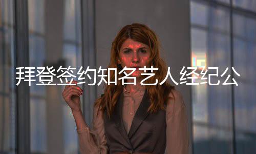 拜登簽約知名藝人經(jīng)紀(jì)公司，未來演藝事業(yè)引關(guān)注
