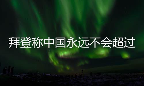 拜登稱中國永遠不會超過美中方的回應