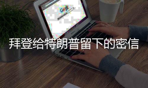 拜登給特朗普留下的密信被公開