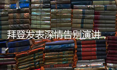 拜登發(fā)表深情告別演講，回顧與展望未來(lái)