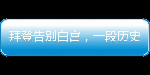 拜登告別白宮，一段歷史性的旅程結(jié)束