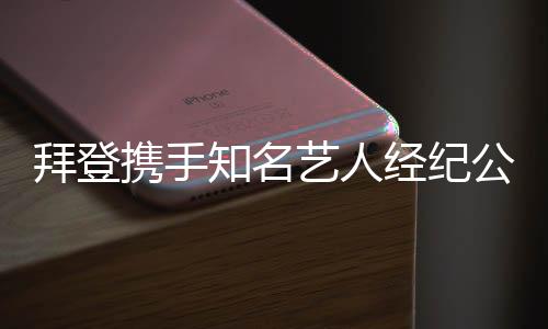 拜登攜手知名藝人經(jīng)紀公司，邁向多元合作的全新篇章