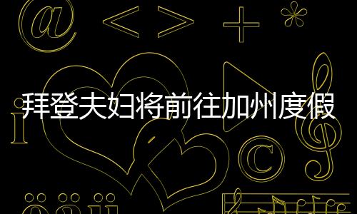 拜登夫婦將前往加州度假，休閑之旅還是政治作秀？