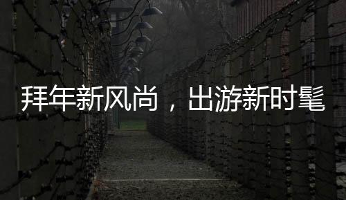 拜年新風(fēng)尚，出游新時髦