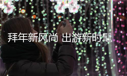 拜年新風(fēng)尚 出游新時髦
