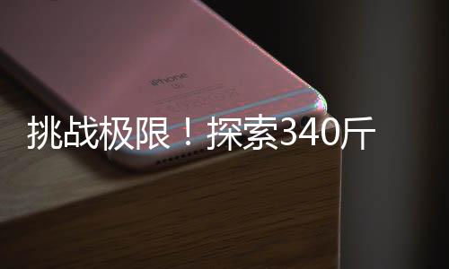 挑戰(zhàn)極限！探索340斤男生隱藏的腹肌力量，關于毅力與體魄的傳奇故事