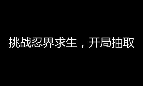 挑戰(zhàn)忍界求生，開局抽取十件裝備