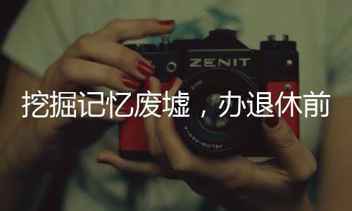 挖掘記憶廢墟，辦退休前的尋跡之旅