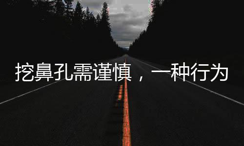 挖鼻孔需謹慎，一種行為背后的健康考量