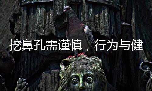 挖鼻孔需謹(jǐn)慎，行為與健康的深度解析