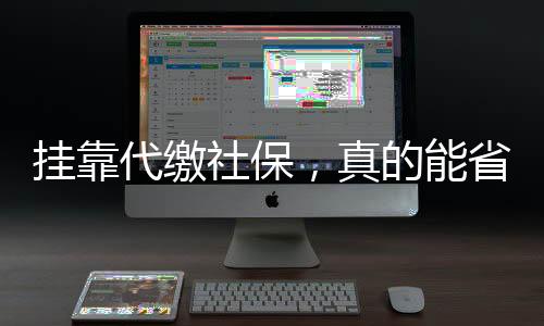 掛靠代繳社保，真的能省錢省心嗎？警惕背后的風(fēng)險(xiǎn)