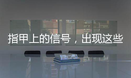 指甲上的信號，出現(xiàn)這些表現(xiàn)一定要注意！