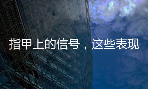 指甲上的信號(hào)，這些表現(xiàn)需注意——一項(xiàng)健康指南