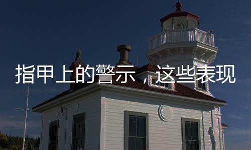 指甲上的警示，這些表現(xiàn)需要注意