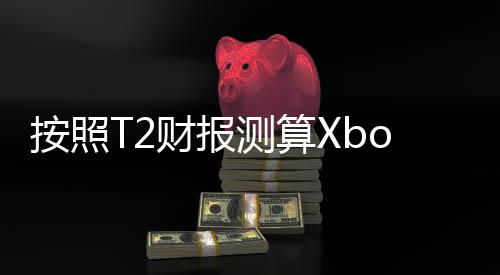 按照T2財報測算Xbox Series主機年銷量僅有200萬臺？