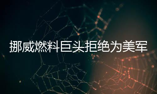 挪威燃料巨頭拒絕為美軍艦加油，引發(fā)國際關(guān)注與爭議
