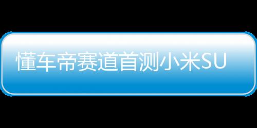 懂車帝賽道首測小米SU7 Ultra，速度與智能的完美結(jié)合