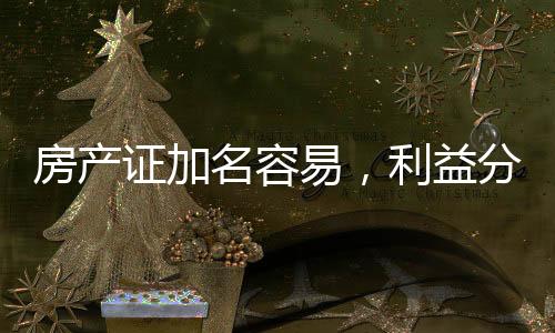 房產(chǎn)證加名容易，利益分配不易，房產(chǎn)證加名或分不到現(xiàn)象解析