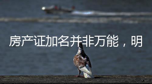 房產(chǎn)證加名并非萬(wàn)能，明晰法律條款避免房產(chǎn)糾紛