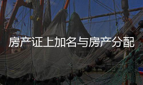 房產(chǎn)證上加名與房產(chǎn)分配問題探究