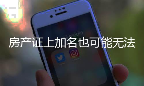 房產(chǎn)證上加名也可能無法分到房產(chǎn)——揭示背后的真相與注意事項