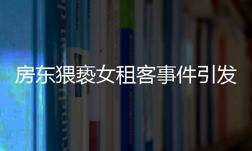 房東猥褻女租客事件引發(fā)社會關(guān)注，警方不拘留引發(fā)爭議
