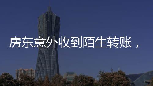 房東意外收到陌生轉(zhuǎn)賬，揭秘資金流轉(zhuǎn)背后的故事