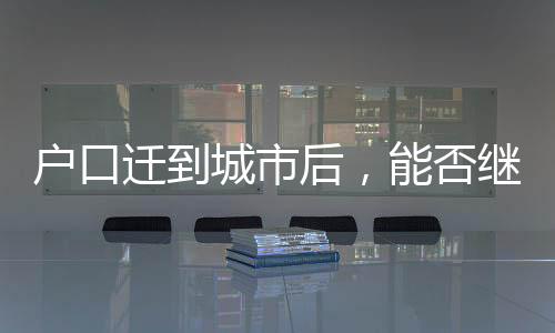 戶口遷到城市后，能否繼承宅基地？解讀相關(guān)權(quán)益與規(guī)定