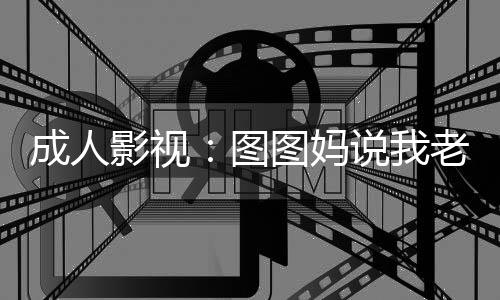 成人影視：圖圖媽說(shuō)我老當(dāng)益壯