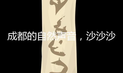成都的自然聲音，沙沙沙探秘之旅