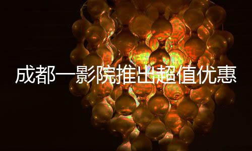 成都一影院推出超值優(yōu)惠觀影活動，僅需29.9元觀看哪吒2