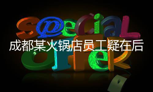 成都某火鍋店員工疑在后廚小便，引發(fā)公眾關(guān)注與調(diào)查