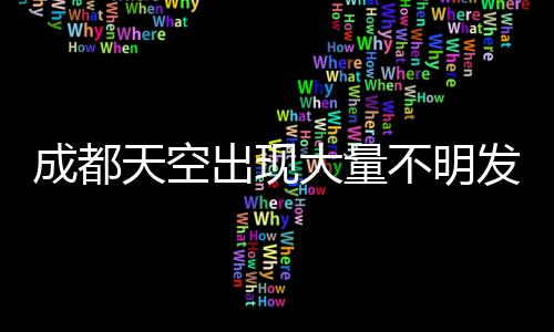 成都天空出現(xiàn)大量不明發(fā)光物，神秘現(xiàn)象引發(fā)關(guān)注與熱議