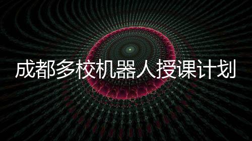 成都多校機器人授課計劃曝光，謠言或不實傳聞？讓我們一起澄清事實