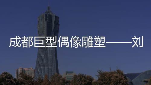 成都巨型偶像雕塑——劉亦菲化身網(wǎng)紅打卡新地標