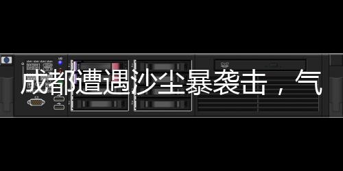 成都遭遇沙塵暴襲擊，氣象部門發(fā)布預(yù)警提醒市民注意防護(hù)