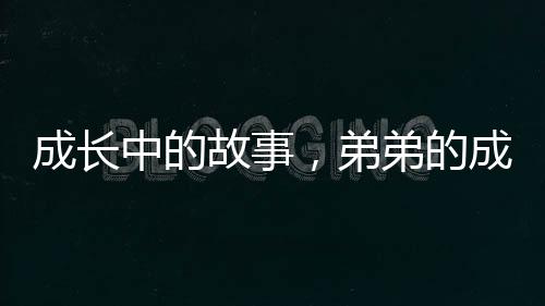 成長(zhǎng)中的故事，弟弟的成長(zhǎng)與姐姐們的關(guān)懷