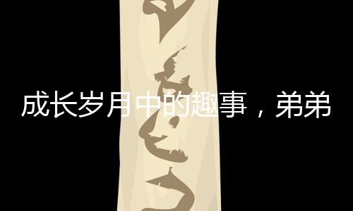 成長歲月中的趣事，弟弟長大后依然被四個姐姐聯(lián)手制服