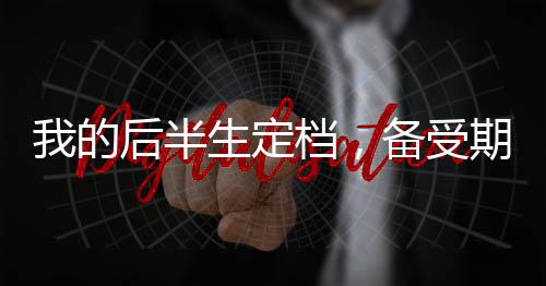 我的后半生定檔，備受期待的情感大劇即將上演