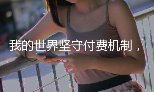 我的世界堅守付費(fèi)機(jī)制，持續(xù)為用戶創(chuàng)造價值