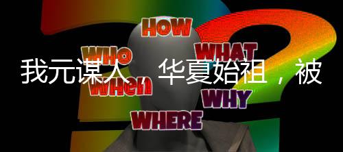 我元謀人，華夏始祖，被周姐直播