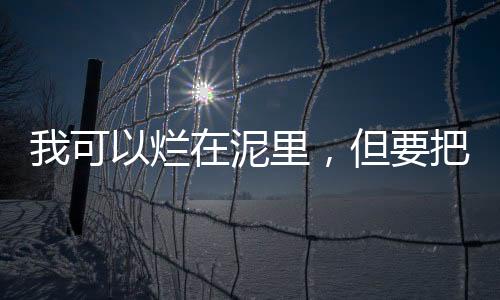 我可以爛在泥里，但要把她托起——一種無私奉獻(xiàn)的精神頌歌