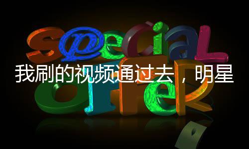 我刷的視頻通過去，明星們破防了