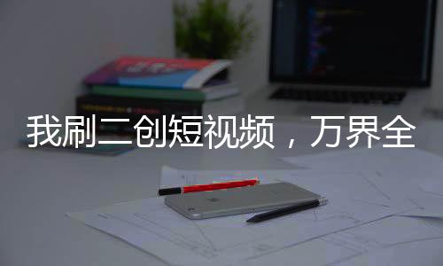 我刷二創(chuàng)短視頻，萬(wàn)界全麻了！