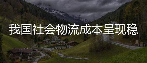 我國社會物流成本呈現(xiàn)穩(wěn)步下降態(tài)勢