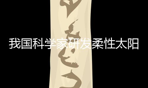 我國(guó)科學(xué)家研發(fā)柔性太陽(yáng)能電池 可與人體皮膚完美共形