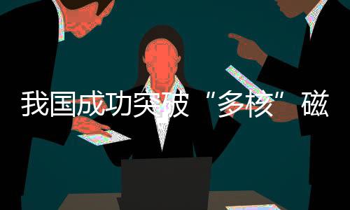 我國成功突破“多核”磁共振成像技術(shù) 彩色醫(yī)學(xué)影像即將登場