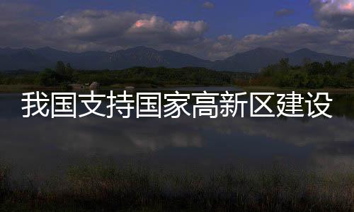 我國(guó)支持國(guó)家高新區(qū)建設(shè)中試驗(yàn)證平臺(tái)
