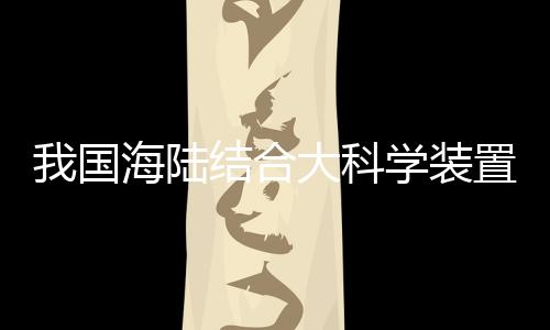 我國海陸結(jié)合大科學(xué)裝置“冷泉裝置”在廣州啟動建設(shè)