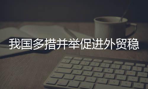 我國多措并舉促進(jìn)外貿(mào)穩(wěn)定增長